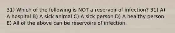 31) Which of the following is NOT a reservoir of infection? 31) A) A hospital B) A sick animal C) A sick person D) A healthy person E) All of the above can be reservoirs of infection.