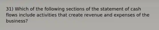 31) Which of the following sections of the statement of cash flows include activities that create revenue and expenses of the business?