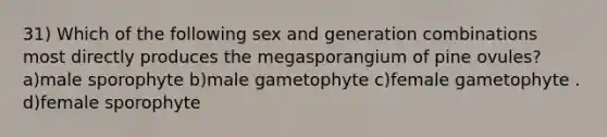 31) Which of the following sex and generation combinations most directly produces the megasporangium of pine ovules? a)male sporophyte b)male gametophyte c)female gametophyte . d)female sporophyte