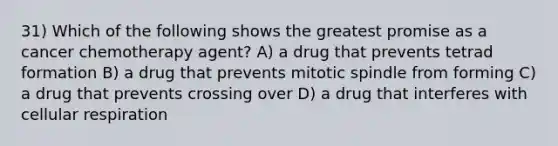 31) Which of the following shows the greatest promise as a cancer chemotherapy agent? A) a drug that prevents tetrad formation B) a drug that prevents mitotic spindle from forming C) a drug that prevents crossing over D) a drug that interferes with cellular respiration