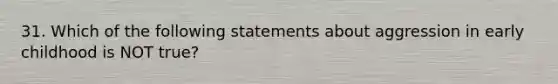 31. Which of the following statements about aggression in early childhood is NOT true?