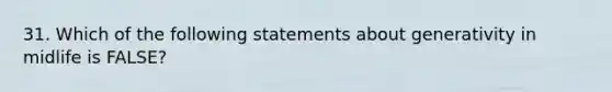 31. Which of the following statements about generativity in midlife is FALSE?