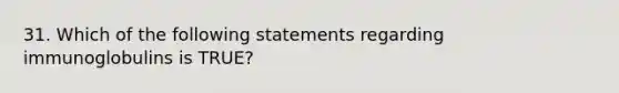 31. Which of the following statements regarding immunoglobulins is TRUE?