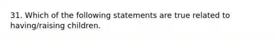 31. Which of the following statements are true related to having/raising children.