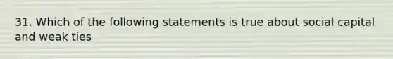 31. Which of the following statements is true about social capital and weak ties