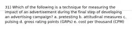 31) Which of the following is a technique for measuring the impact of an advertisement during the final step of developing an advertising campaign? a. pretesting b. attitudinal measures c. pulsing d. gross rating points (GRPs) e. cost per thousand (CPM)