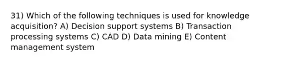 31) Which of the following techniques is used for knowledge acquisition? A) Decision support systems B) Transaction processing systems C) CAD D) Data mining E) Content management system