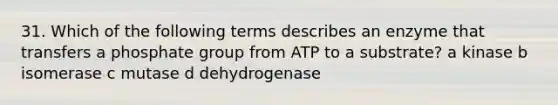 31. Which of the following terms describes an enzyme that transfers a phosphate group from ATP to a substrate? a kinase b isomerase c mutase d dehydrogenase