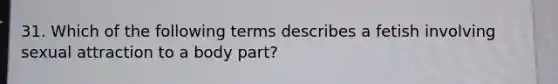 31. Which of the following terms describes a fetish involving sexual attraction to a body part?