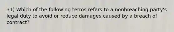 31) Which of the following terms refers to a nonbreaching party's legal duty to avoid or reduce damages caused by a breach of contract?