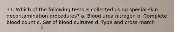 31. Which of the following tests is collected using special skin decontamination procedures? a. Blood urea nitrogen b. Complete blood count c. Set of blood cultures d. Type and cross-match