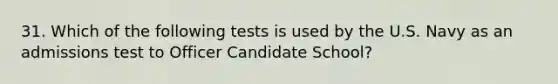 31. Which of the following tests is used by the U.S. Navy as an admissions test to Officer Candidate School?