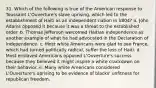 31. Which of the following is true of the American response to Toussaint L'Ouverture's slave uprising, which led to the establishment of Haiti as an independent nation in 1804? a. John Adams opposed it because it was a threat to the established order. b. Thomas Jefferson welcomed Haitian independence as another example of what he had advocated in the Declaration of Independence. c. Most white Americans were glad to see France, which had turned politically radical, suffer the loss of Haiti. d. Most enslaved Americans opposed L'Ouverture's success because they believed it might inspire a white crackdown on their behavior. e. Many white Americans considered L'Ouverture's uprising to be evidence of blacks' unfitness for republican freedom.