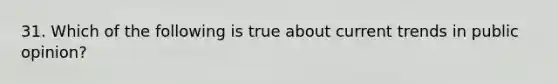 31. Which of the following is true about current trends in public opinion?