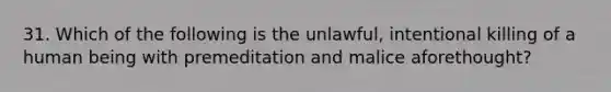 31. Which of the following is the unlawful, intentional killing of a human being with premeditation and malice aforethought?