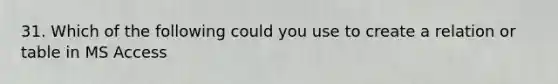 31. Which of the following could you use to create a relation or table in MS Access