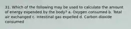 31. Which of the following may be used to calculate the amount of energy expended by the body? a. Oxygen consumed b. Total air exchanged c. Intestinal gas expelled d. Carbon dioxide consumed