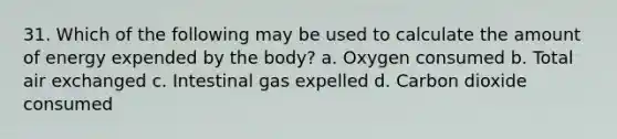 31. Which of the following may be used to calculate the amount of energy expended by the body? a. Oxygen consumed b. Total air exchanged c. Intestinal gas expelled d. Carbon dioxide consumed