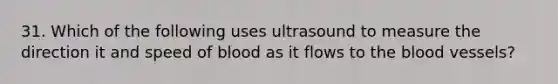 31. Which of the following uses ultrasound to measure the direction it and speed of blood as it flows to the blood vessels?