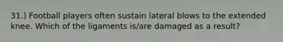 31.) Football players often sustain lateral blows to the extended knee. Which of the ligaments is/are damaged as a result?