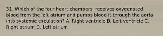 31. Which of the four heart chambers, receives oxygenated blood from the left atrium and pumps blood it through the aorta into systemic circulation? A. Right ventricle B. Left ventricle C. Right atrium D. Left atrium