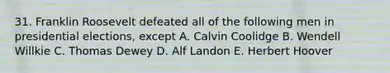 31. Franklin Roosevelt defeated all of the following men in presidential elections, except A. Calvin Coolidge B. Wendell Willkie C. Thomas Dewey D. Alf Landon E. Herbert Hoover