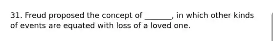 31. Freud proposed the concept of _______, in which other kinds of events are equated with loss of a loved one.