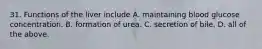 31. Functions of the liver include A. maintaining blood glucose concentration. B. formation of urea. C. secretion of bile. D. all of the above.