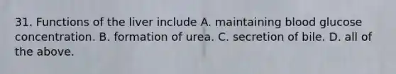 31. Functions of the liver include A. maintaining blood glucose concentration. B. formation of urea. C. secretion of bile. D. all of the above.