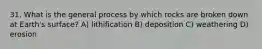 31. What is the general process by which rocks are broken down at Earth's surface? A) lithification B) deposition C) weathering D) erosion