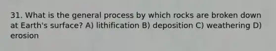 31. What is the general process by which rocks are broken down at Earth's surface? A) lithification B) deposition C) weathering D) erosion