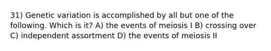 31) Genetic variation is accomplished by all but one of the following. Which is it? A) the events of meiosis I B) crossing over C) independent assortment D) the events of meiosis II