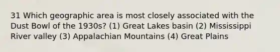 31 Which geographic area is most closely associated with the Dust Bowl of the 1930s? (1) Great Lakes basin (2) Mississippi River valley (3) Appalachian Mountains (4) Great Plains