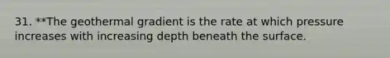 31. **The geothermal gradient is the rate at which pressure increases with increasing depth beneath the surface.