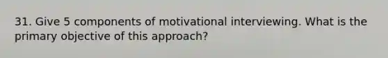 31. Give 5 components of motivational interviewing. What is the primary objective of this approach?