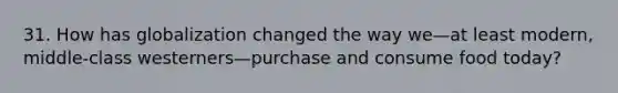 31. How has globalization changed the way we—at least modern, middle-class westerners—purchase and consume food today?