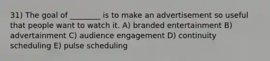 31) The goal of ________ is to make an advertisement so useful that people want to watch it. A) branded entertainment B) advertainment C) audience engagement D) continuity scheduling E) pulse scheduling