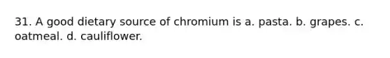 31. A good dietary source of chromium is a. pasta. b. grapes. c. oatmeal. d. cauliflower.