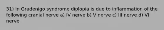 31) In Gradenigo syndrome diplopia is due to inflammation of the following cranial nerve a) IV nerve b) V nerve c) III nerve d) VI nerve