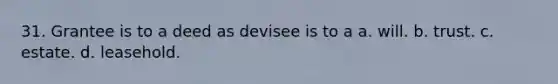 31. Grantee is to a deed as devisee is to a a. will. b. trust. c. estate. d. leasehold.