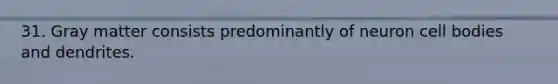 31. Gray matter consists predominantly of neuron cell bodies and dendrites.