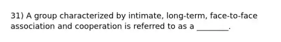 31) A group characterized by intimate, long-term, face-to-face association and cooperation is referred to as a ________.