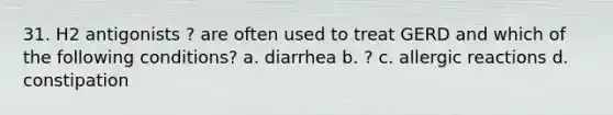 31. H2 antigonists ? are often used to treat GERD and which of the following conditions? a. diarrhea b. ? c. allergic reactions d. constipation