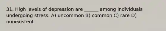 31. High levels of depression are ______ among individuals undergoing stress. A) uncommon B) common C) rare D) nonexistent