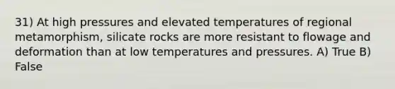 31) At high pressures and elevated temperatures of regional metamorphism, silicate rocks are more resistant to flowage and deformation than at low temperatures and pressures. A) True B) False