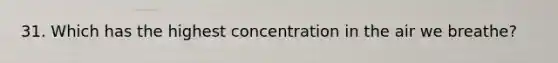 31. Which has the highest concentration in the air we breathe?