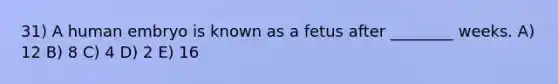 31) A human embryo is known as a fetus after ________ weeks. A) 12 B) 8 C) 4 D) 2 E) 16