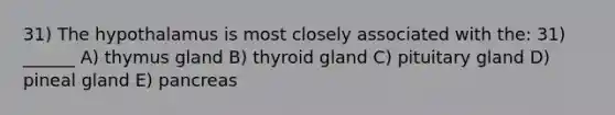 31) The hypothalamus is most closely associated with the: 31) ______ A) thymus gland B) thyroid gland C) pituitary gland D) pineal gland E) pancreas