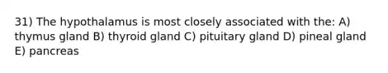 31) The hypothalamus is most closely associated with the: A) thymus gland B) thyroid gland C) pituitary gland D) pineal gland E) pancreas