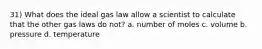 31) What does the ideal gas law allow a scientist to calculate that the other gas laws do not? a. number of moles c. volume b. pressure d. temperature